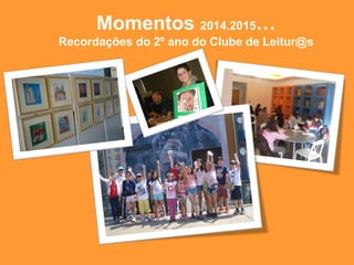 Momentos 2014.2015…
Recordações do 2º ano do Clube de Leitur@s
 