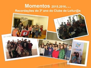 Momentos 2015.2016…
Recordações do 3º ano do Clube de Leitur@s
 