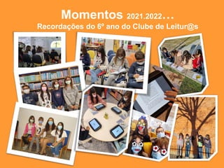 Momentos 2021.2022…
Recordações do 6º ano do Clube de Leitur@s
 