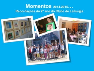 Momentos 2014.2015…
Recordações do 2º ano do Clube de Leitur@s
 