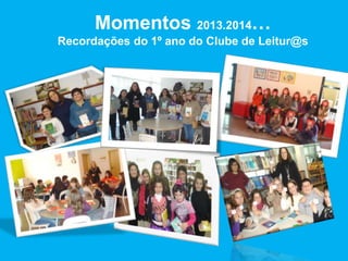 Momentos 2013.2014…
Recordações do 1º ano do Clube de Leitur@s
 