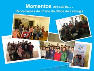 Momentos 2015.2016…
Recordações do 3º ano do Clube de Leitur@s
 