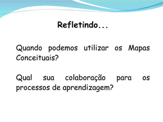 Refletindo...

Quando podemos utilizar os Mapas
Conceituais?

Qual sua colaboração para     os
processos de aprendizagem?
 