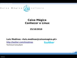 Energia Open Source




                                    Caixa Mágica
                                  Conhecer o Linux

                                     25/10/2010




           Luis Medinas <luis.medinas@caixamagica.pt>
           http://twitter.com/lmedinas
           Technical Consultant




25/03/10
 