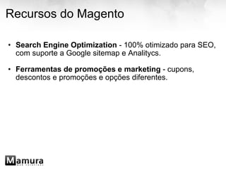 Recursos do Magento Search Engine Optimization  - 100% otimizado para SEO, com suporte a Google sitemap e Analitycs. Ferramentas de promoções e marketing  - cupons, descontos e promoções e opções diferentes. 