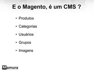E o Magento, é um CMS ? Produtos   Categorias   Usuários   Grupos   Imagens 