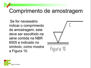 Comprimento de amostragem
Se for necessário
indicar o comprimento
de amostragem, este
deve ser escolhido na
série contida na NBR
6505 e indicado no
símbolo, como mostra
a Figura 10.
 