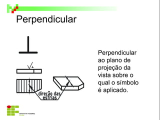 Perpendicular
Perpendicular
ao plano de
projeção da
vista sobre o
qual o símbolo
é aplicado.
 