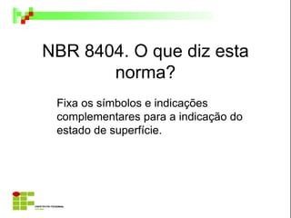 NBR 8404. O que diz esta
norma?
Fixa os símbolos e indicações
complementares para a indicação do
estado de superfície.
 