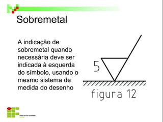 Sobremetal
A indicação de
sobremetal quando
necessária deve ser
indicada à esquerda
do símbolo, usando o
mesmo sistema de
medida do desenho
 
