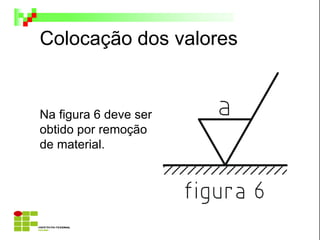 Colocação dos valores
Na figura 6 deve ser
obtido por remoção
de material.
 