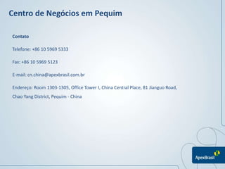 Centro de Negócios em Pequim

Contato

Telefone: +86 10 5969 5333

Fax: +86 10 5969 5123

E-mail: cn.china@apexbrasil.com.br

Endereço: Room 1303-1305, Office Tower I, China Central Place, 81 Jianguo Road,
Chao Yang District, Pequim - China
 
