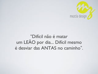 “Difícil não é matar
um LEÃO por dia... Difícil mesmo
é desviar das ANTAS no caminho”.
 