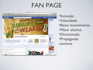 FAN PAGE
•Inovação
•Velocidade
•Baixo investimento
•Maior alcance
•Direcionado
•Propaganda
contínua
 