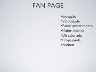 FAN PAGE
•Inovação
•Velocidade
•Baixo investimento
•Maior alcance
•Direcionado
•Propaganda
contínua
 