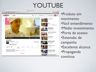 YOUTUBE
•Produto em
movimento
•Fácil entendimento
•Médio investimento
•Porta de acesso
•Extensão de
campanha
•Excelente alcance
•Propaganda
contínua
 