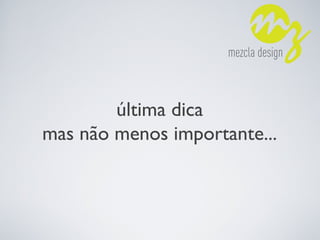 última dica
mas não menos importante...
 