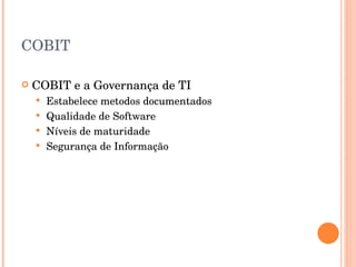 COBIT COBIT e a Governança de TI Estabelece metodos documentados Qualidade de Software Níveis de maturidade Segurança de Informação 