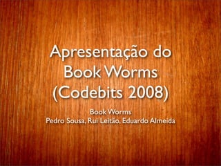 Apresentação do
  Book Worms
 (Codebits 2008)
             Book Worms
Pedro Sousa, Rui Leitão, Eduardo Almeida
 