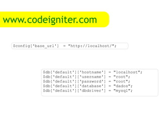 www.codeigniter.com $db['default']['hostname'] = "localhost"; $db['default']['username'] = "root"; $db['default']['password'] = "root"; $db['default']['database'] = "dados"; $db['default']['dbdriver'] = "mysql"; $config['base_url'] = "http://localhost/";  