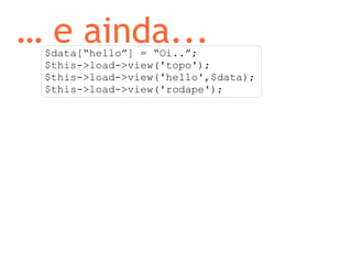 …  e ainda... $data[“hello”] = “Oi..”; $this->load->view('topo'); $this->load->view('hello',$data); $this->load->view('rodape'); 