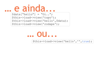 …  e ainda... $data[“hello”] = “Oi..”; $this->load->view('topo'); $this->load->view('hello',$data); $this->load->view('rodape'); …  ou... $this->load->view('hello','', true ); 