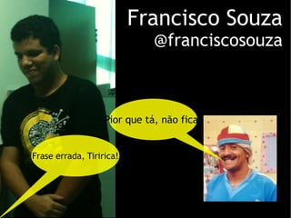 Francisco Souza @franciscosouza Pior que tá, não fica. Frase errada, Tiririca! 