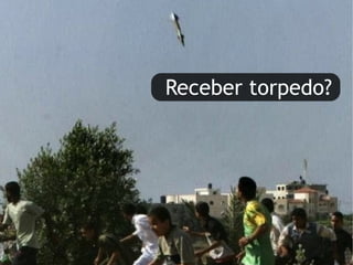 Receber torpedo? 