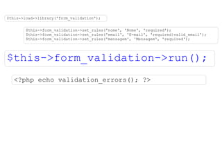 $this->load->library('form_validation'); $this->form_validation->set_rules('nome', 'Nome', 'required'); $this->form_validation->set_rules('email', 'E-mail', 'required|valid_email'); $this->form_validation->set_rules('mensagem', 'Mensagem', 'required'); $this->form_validation->run(); <?php echo validation_errors(); ?> 