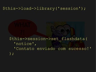 $this->load->library('session'); $this->session->set_flashdata( 'notice', 'Contato enviado com sucesso!' ); WHAT?! 