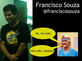 Francisco Souza @franciscosouza Ah, foi mal! Xikin não, mamãe! 