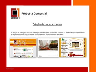 Proposta Comercial
Criação de layout exclusivo
A criação de um layout exclusivo é feita por web designers qualificados baseado na identidade visual estabelecida
e segmento do mercado do cliente. Abaixo exibimos alguns trabalhos realizados:

28/05/2013

4

 