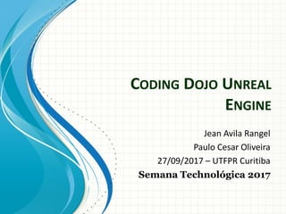 CODING DOJO UNREAL
ENGINE
Jean Avila Rangel
Paulo Cesar Oliveira
27/09/2017 – UTFPR Curitiba
Semana Technológica 2017
 