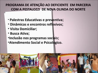 Palestras Educativas e preventiva ; Dinâmicas e encontros reflexivos ; Visita Domiciliar ; Busca Ativa ; Inclusão nos programas sociais ; Atendimento Social e Psicológico. 