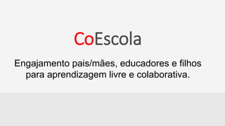 CoEscola
CoEscola
Engajamento pais/mães, educadores e filhos
para aprendizagem livre e colaborativa.
 