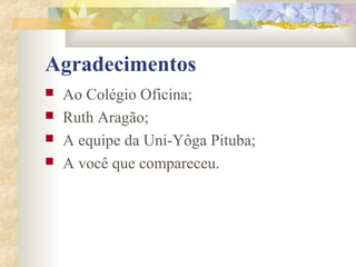 Agradecimentos
   Ao Colégio Oficina;
   Ruth Aragão;
   A equipe da Uni-Yôga Pituba;
   A você que compareceu.
 