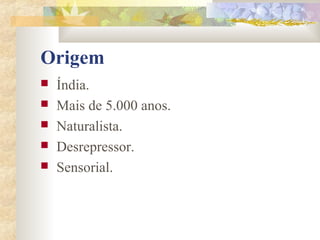 Origem
   Índia.
   Mais de 5.000 anos.
   Naturalista.
   Desrepressor.
   Sensorial.
 