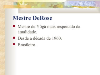 Mestre DeRose
   Mestre de Yôga mais respeitado da
    atualidade.
   Desde a década de 1960.
   Brasileiro.
 