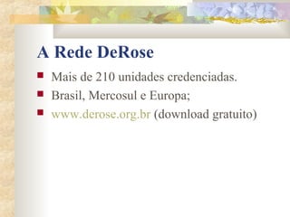 A Rede DeRose
   Mais de 210 unidades credenciadas.
   Brasil, Mercosul e Europa;
   www.derose.org.br (download gratuito)
 