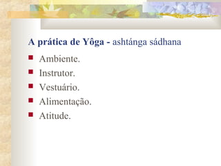 A prática de Yôga - ashtánga sádhana
   Ambiente.
   Instrutor.
   Vestuário.
   Alimentação.
   Atitude.
 