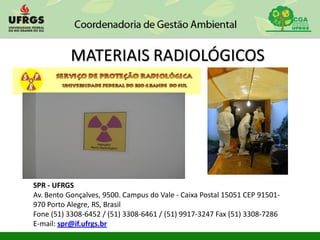 MATERIAIS RADIOLÓGICOS
SPR - UFRGS
Av. Bento Gonçalves, 9500. Campus do Vale - Caixa Postal 15051 CEP 91501-
970 Porto Alegre, RS, Brasil
Fone (51) 3308-6452 / (51) 3308-6461 / (51) 9917-3247 Fax (51) 3308-7286
E-mail: spr@if.ufrgs.br
 