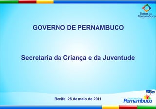 Recife, 26 de maio de 2011 Secretaria da Criança e da Juventude GOVERNO DE PERNAMBUCO 