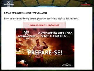E-MAIL MARKETING 1 POSITIVADORES 2013
Envio de e-mail marketing para os jogadores sentirem o espírito da campanha.
DATA DO ENVIO – 03/04/2013
 