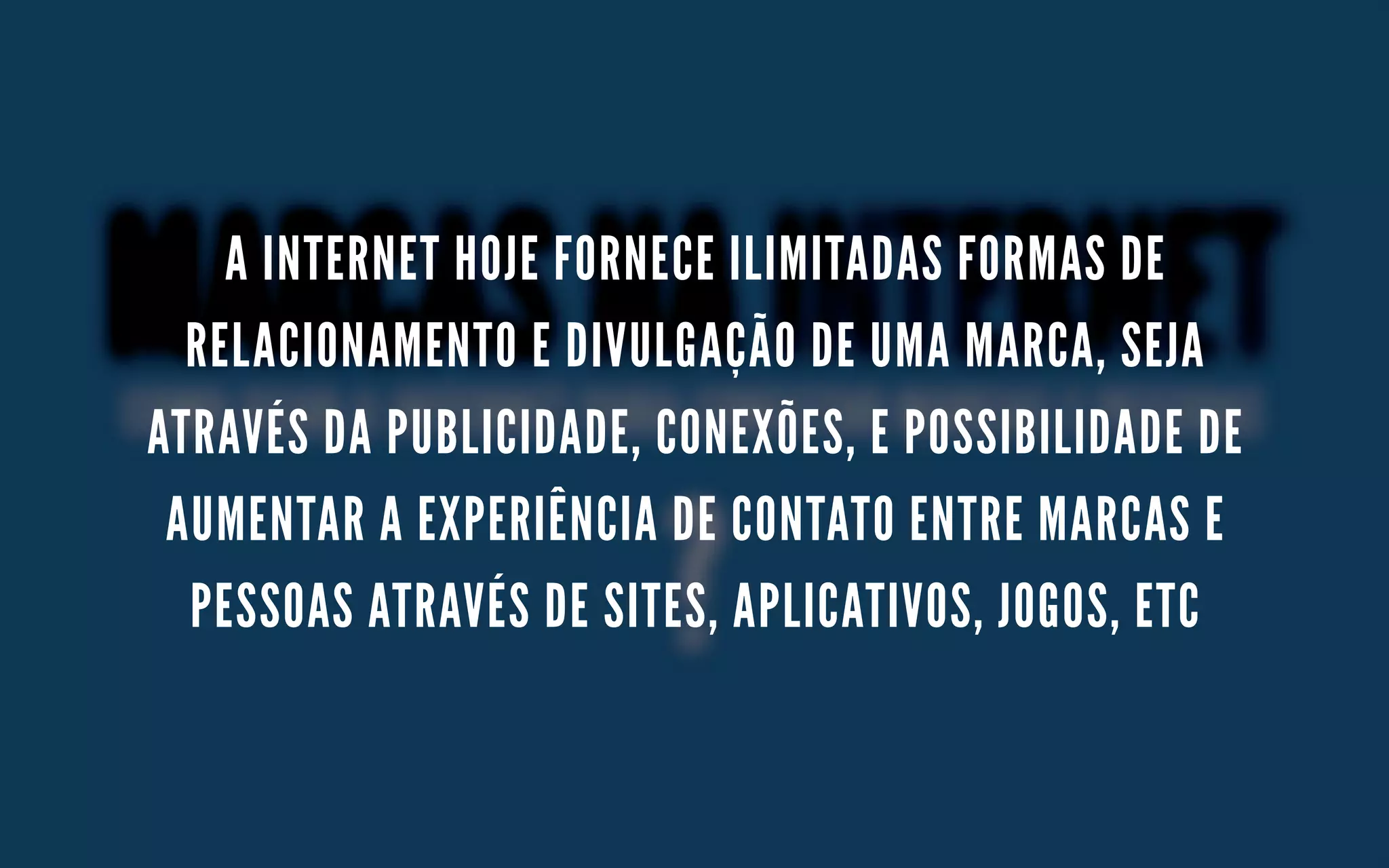 A INTERNET HOJE FORNECE ILIMITADAS FORMAS DE
RELACIONAMENTO E DIVULGAÇÃO DE UMA MARCA, SEJA
ATRAVÉS DA PUBLICIDADE, CONEXÕES, E POSSIBILIDADE DE
AUMENTAR A EXPERIÊNCIA DE CONTATO ENTRE MARCAS E
PESSOAS ATRAVÉS DE SITES, APLICATIVOS, JOGOS, ETC
 