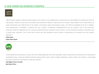 O QUE DIZEM OS NOSSOS CLIENTES




“Não tínhamos qualquer referência desta empresa. No entanto a sua predisposição e clareza quanto à necessidade de economia de meios de
cada pessoa, empresa ou país fez-nos acreditar que poderíamos ingressar numa parceria de sucesso. Hoje podemos com conhecimento de
causa testemunhar que a Biocity não só nos ajudou a economizar ainda mais energia e água, com idêntica qualidade de serviço e imagem,
como agradecemos a seriedade e empenho com que o fazem. Acreditamos verdadeiramente que em conjunto com os seus parceiros
comerciais a Biocity trabalha para criar empresas sustentáveis para o presente e para o futuro, com a consciência ecológica e económica que
o mundo atual necessita. É por todos estes motivos que lhes desejamos muito sucesso e perseverança na conquista dos seus notáveis
objetivos.”
Liliana Sousa
Lisbon Poets Hostel




“Antes da Biocity encarávamos os custos com eletricidade/água/gás como uma fatalidade. Agora monitorizamos atentamente os nosso gastos e
conseguimos atuar, reduzindo significativamente alguns destes custos. Vamos também capitalizar a nossa relação com a Biocity, comunicando
aos nossos clientes os investimentos verdes que fizemos”.
José Miguel Castro Carvalho
Spot Hostel Porto
 