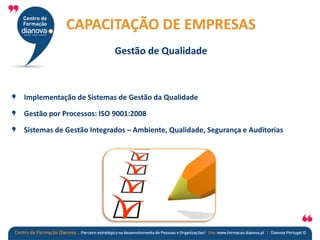 Implementação de Sistemas de Gestão da Qualidade
Gestão por Processos: ISO 9001:2008
Sistemas de Gestão Integrados – Ambiente, Qualidade, Segurança e Auditorias
CAPACITAÇÃO DE EMPRESAS
Gestão de Qualidade
 