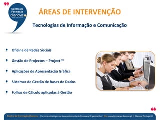 Oficina de Redes Sociais
Gestão de Projectos – Project ™
Aplicações de Apresentação Gráfica
Sistemas de Gestão de Bases de Dados
Folhas de Cálculo aplicadas à Gestão
ÁREAS DE INTERVENÇÃO
Tecnologias de Informação e Comunicação
 
