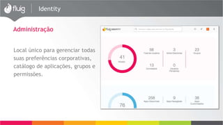 Identity 
Administração 
Local único para gerenciar todas 
suas preferências corporativas, 
catálogo de aplicações, grupos e 
permissões. 
 