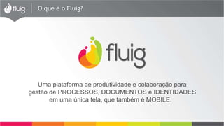 O que é o Fluig? 
Uma plataforma de produtividade e colaboração para 
gestão de PROCESSOS, DOCUMENTOS e IDENTIDADES 
em uma única tela, que também é MOBILE. 
 