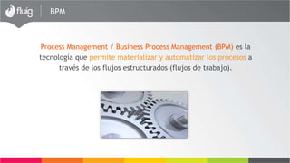 BPM
Gestión de Procesos / Business Process Management (BPM) es la
tecnología que posibilita materializar y automatizar procesos por
intermedio de flujos estructurados (Workflows).
 